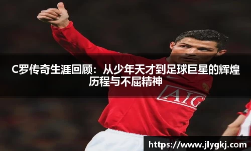 C罗传奇生涯回顾：从少年天才到足球巨星的辉煌历程与不屈精神
