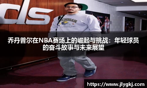乔丹普尔在NBA赛场上的崛起与挑战：年轻球员的奋斗故事与未来展望